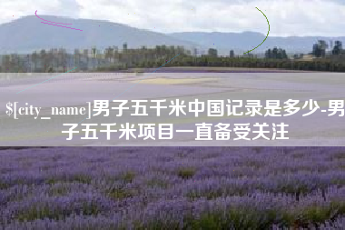 桂阳男子五千米中国记录是多少-男子五千米项目一直备受关注