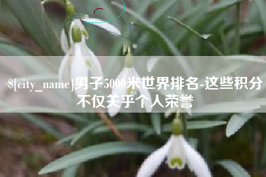 桂阳男子5000米世界排名-这些积分不仅关乎个人荣誉