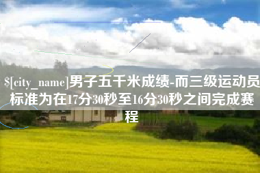 桂阳男子五千米成绩-而三级运动员标准为在17分30秒至16分30秒之间完成赛程