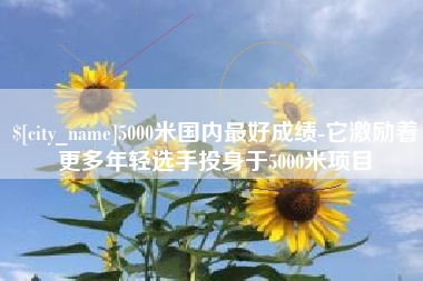 桂阳5000米国内最好成绩-它激励着更多年轻选手投身于5000米项目