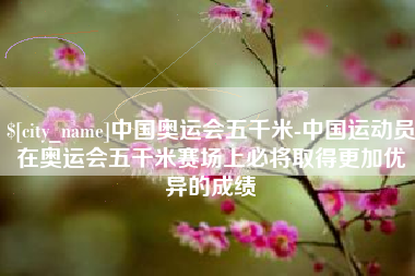 桂阳中国奥运会五千米-中国运动员在奥运会五千米赛场上必将取得更加优异的成绩