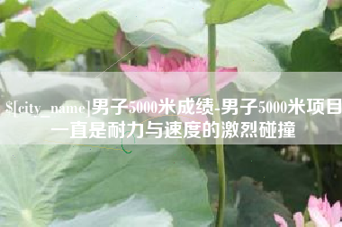 桂阳男子5000米成绩-男子5000米项目一直是耐力与速度的激烈碰撞