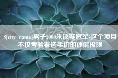 桂阳男子5000米决赛冠军-这个项目不仅考验着选手们的体能极限