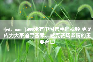 桂阳5000米有中国选手吗视频-更是成为大家追寻答案、感受赛场激情的重要窗口