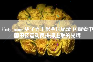 桂阳男子五千米全国纪录-闪耀着中国田径运动员拼搏进取的光辉