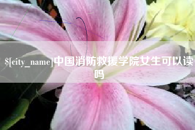 桂阳中国消防救援学院女生可以读吗