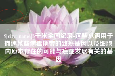 桂阳5千米全国纪录-这些术语用于描述某些病毒携带的致癌基因以及细胞内原本存在的可能与癌症发展有关的基因