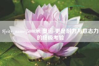 桂阳5000米 奥运-更是耐力与意志力的终极考验