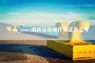 桂阳消防设施操作员证怎么考