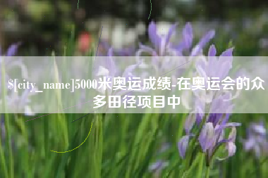 桂阳5000米奥运成绩-在奥运会的众多田径项目中