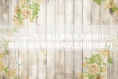 桂阳五千米比赛前几天要做什么-：睡眠不足会影响身体状态和反应能力