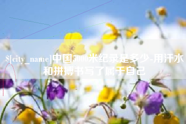 桂阳中国5000米纪录是多少-用汗水和拼搏书写了属于自己