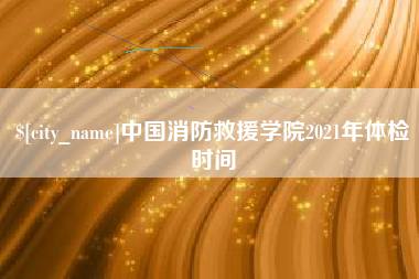 桂阳中国消防救援学院2021年体检时间
