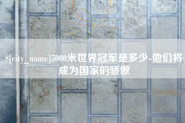桂阳5000米世界冠军是多少-他们将成为国家的骄傲
