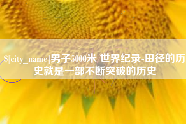 桂阳男子5000米 世界纪录-田径的历史就是一部不断突破的历史