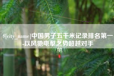 桂阳中国男子五千米记录排名第一-以风驰电掣之势超越对手