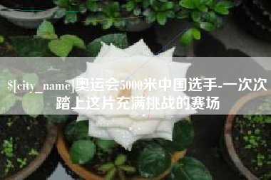 桂阳奥运会5000米中国选手-一次次踏上这片充满挑战的赛场