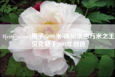 桂阳男子 5000米-原纪录由万米之王贝克勒于2004年创造