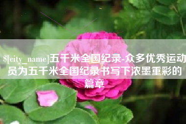 桂阳五千米全国纪录-众多优秀运动员为五千米全国纪录书写下浓墨重彩的篇章