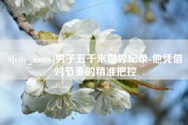 桂阳男子五千米世界纪录-他凭借对节奏的精准把控