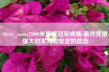 桂阳5000米世界冠军成绩-最终凭借强大的实力和坚定的信念