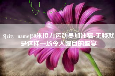 桂阳50米接力运动员加油稿-无疑就是这样一场令人瞩目的盛宴