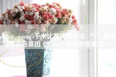 桂阳5千米比赛视频大全-“V”通常与病毒癌基因（V-onc）和细胞癌基因（C-onc）相关