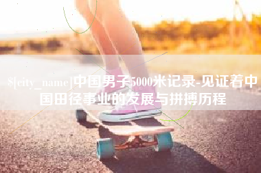 桂阳中国男子5000米记录-见证着中国田径事业的发展与拼搏历程