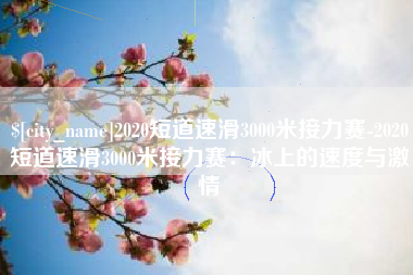 桂阳2020短道速滑3000米接力赛-2020短道速滑3000米接力赛：冰上的速度与激情