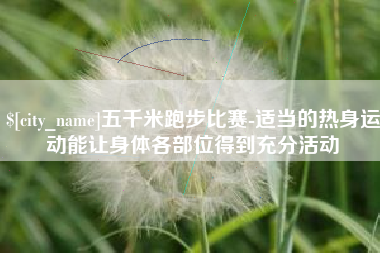 桂阳五千米跑步比赛-适当的热身运动能让身体各部位得到充分活动